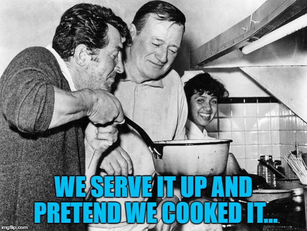 "Coming up next - Cooking with Dino" :) | WE SERVE IT UP AND PRETEND WE COOKED IT... | image tagged in memes,dean martin,john wayne,cooking,food,rat pack week | made w/ Imgflip meme maker