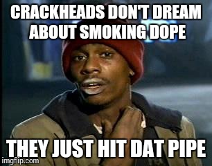 Y'all Got Any More Of That | CRACKHEADS DON'T DREAM ABOUT SMOKING DOPE; THEY JUST HIT DAT PIPE | image tagged in memes,yall got any more of | made w/ Imgflip meme maker