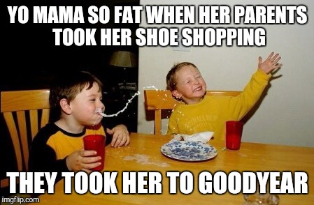 Yo Mamas So Fat | YO MAMA SO FAT WHEN HER PARENTS TOOK HER SHOE SHOPPING; THEY TOOK HER TO GOODYEAR | image tagged in memes,yo mamas so fat | made w/ Imgflip meme maker
