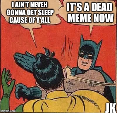Batman Slapping Robin Meme | I AIN'T NEVEH GONNA GET SLEEP CAUSE OF Y'ALL IT'S A DEAD MEME NOW JK | image tagged in memes,batman slapping robin | made w/ Imgflip meme maker