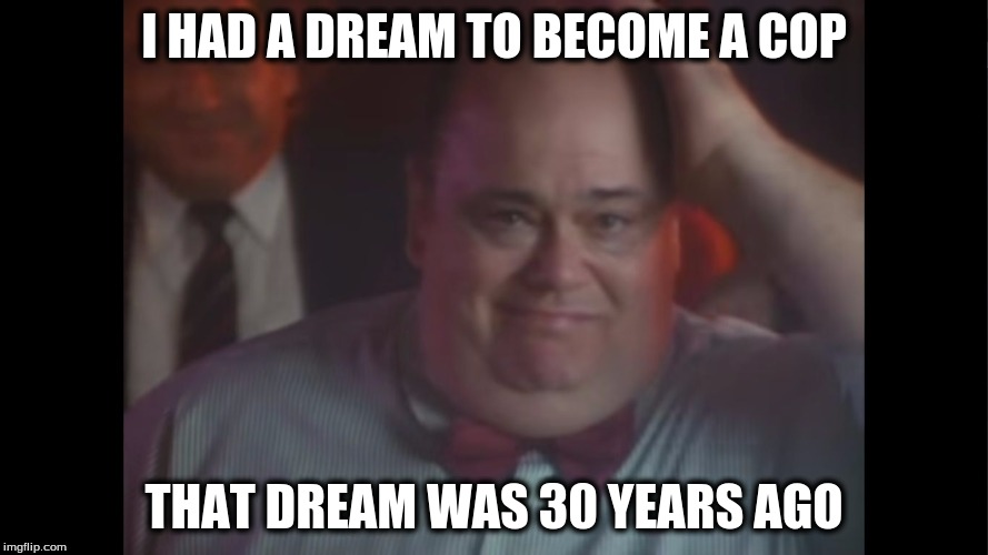 I have DREAMS | I HAD A DREAM TO BECOME A COP; THAT DREAM WAS 30 YEARS AGO | image tagged in i have dreams | made w/ Imgflip meme maker