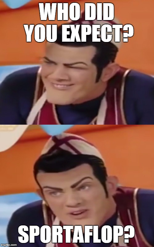 who did you expect? sportaflop. | WHO DID YOU EXPECT? SPORTAFLOP? | image tagged in robbie rotten,who are you people | made w/ Imgflip meme maker