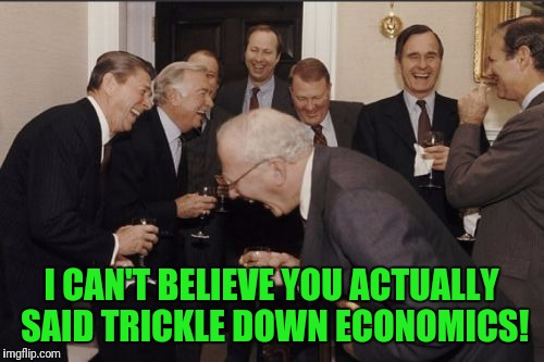 Rich getting Richer | I CAN'T BELIEVE YOU ACTUALLY SAID TRICKLE DOWN ECONOMICS! | image tagged in memes,laughing men in suits | made w/ Imgflip meme maker
