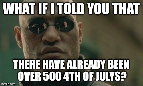 Matrix Morpheus Meme | WHAT IF I TOLD YOU THAT THERE HAVE ALREADY BEEN OVER 500 4TH OF JULYS? | image tagged in memes,matrix morpheus | made w/ Imgflip meme maker
