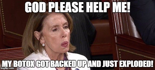 Pelosi Botox Failure | GOD PLEASE HELP ME! MY BOTOX GOT BACKED UP AND JUST EXPLODED! | image tagged in shocked pelosi,botox,ugly,democrats,loser | made w/ Imgflip meme maker
