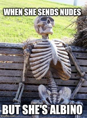 Waiting Skeleton | WHEN SHE SENDS NUDES; BUT SHE'S ALBINO | image tagged in memes,waiting skeleton | made w/ Imgflip meme maker