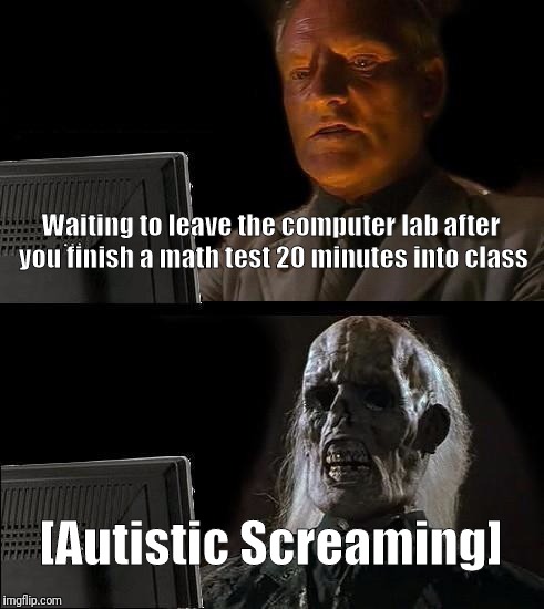 I'll Just Wait Here | Waiting to leave the computer lab after you finish a math test 20 minutes into class; [Autistic Screaming] | image tagged in memes,ill just wait here | made w/ Imgflip meme maker
