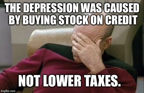 Captain Picard Facepalm Meme | THE DEPRESSION WAS CAUSED BY BUYING STOCK ON CREDIT NOT LOWER TAXES. | image tagged in memes,captain picard facepalm | made w/ Imgflip meme maker