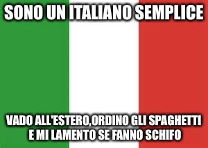 italy flag | SONO UN ITALIANO SEMPLICE; VADO ALL'ESTERO,ORDINO GLI SPAGHETTI E MI LAMENTO SE FANNO SCHIFO | image tagged in italy flag | made w/ Imgflip meme maker