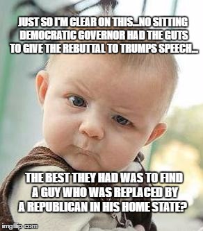 Rebuttal | JUST SO I'M CLEAR ON THIS...NO SITTING DEMOCRATIC GOVERNOR HAD THE GUTS TO GIVE THE REBUTTAL TO TRUMPS SPEECH... THE BEST THEY HAD WAS TO FIND A GUY WHO WAS REPLACED BY A REPUBLICAN IN HIS HOME STATE? | image tagged in rebuttal | made w/ Imgflip meme maker