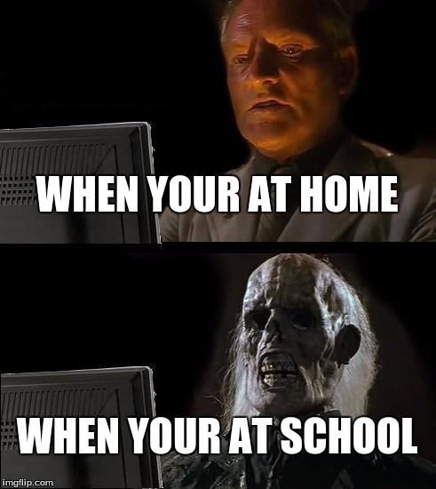 I'll Just Wait Here Meme | WHEN YOUR AT HOME; WHEN YOUR AT SCHOOL | image tagged in memes,ill just wait here | made w/ Imgflip meme maker
