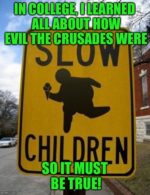 slow children | IN COLLEGE, I LEARNED ALL ABOUT HOW EVIL THE CRUSADES WERE SO IT MUST BE TRUE! | image tagged in slow children | made w/ Imgflip meme maker