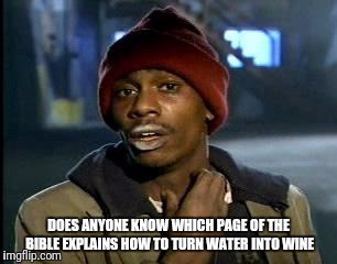 Y'all Got Any More Of That Meme | DOES ANYONE KNOW WHICH PAGE OF THE BIBLE EXPLAINS HOW TO TURN WATER INTO WINE | image tagged in memes,yall got any more of,funny,bible | made w/ Imgflip meme maker