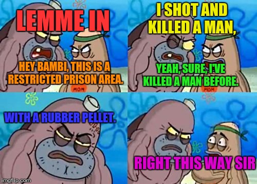 How Tough Are You | I SHOT AND KILLED A MAN, LEMME IN; HEY BAMBI, THIS IS A RESTRICTED PRISON AREA. YEAH, SURE, I'VE KILLED A MAN BEFORE. WITH A RUBBER PELLET. RIGHT THIS WAY SIR | image tagged in memes,how tough are you | made w/ Imgflip meme maker