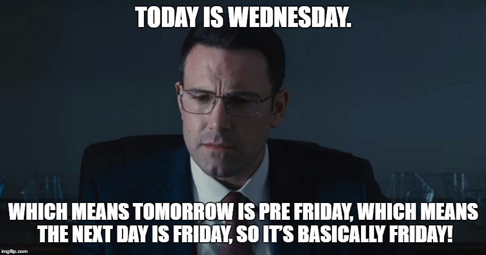 The Accountant | TODAY IS WEDNESDAY. WHICH MEANS TOMORROW IS PRE FRIDAY, WHICH MEANS THE NEXT DAY IS FRIDAY, SO IT’S BASICALLY FRIDAY! | image tagged in the accountant | made w/ Imgflip meme maker