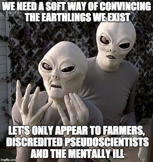 Aliens | WE NEED A SOFT WAY OF CONVINCING THE EARTHLINGS WE EXIST; LET'S ONLY APPEAR TO FARMERS, DISCREDITED PSEUDOSCIENTISTS AND THE MENTALLY ILL | image tagged in aliens | made w/ Imgflip meme maker