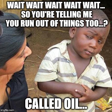 Third World Skeptical Kid Meme | WAIT WAIT WAIT WAIT WAIT... SO YOU'RE TELLING ME YOU RUN OUT OF THINGS TOO...? CALLED OIL... | image tagged in memes,third world skeptical kid | made w/ Imgflip meme maker