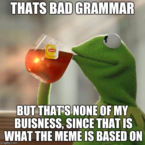 But That's None Of My Business Meme | THATS BAD GRAMMAR BUT THAT'S NONE OF MY BUISNESS, SINCE THAT IS WHAT THE MEME IS BASED ON | image tagged in memes,but thats none of my business,kermit the frog | made w/ Imgflip meme maker
