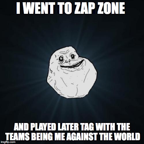 Forever Alone | I WENT TO ZAP ZONE; AND PLAYED LATER TAG WITH THE TEAMS BEING ME AGAINST THE WORLD | image tagged in memes,forever alone | made w/ Imgflip meme maker