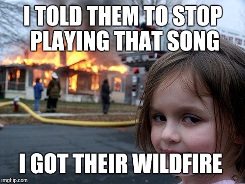 Disaster Girl Meme | I TOLD THEM TO STOP PLAYING THAT SONG I GOT THEIR WILDFIRE | image tagged in memes,disaster girl | made w/ Imgflip meme maker