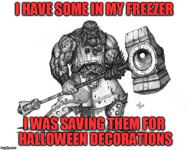 Troll Smasher | I HAVE SOME IN MY FREEZER I WAS SAVING THEM FOR HALLOWEEN DECORATIONS | image tagged in troll smasher | made w/ Imgflip meme maker