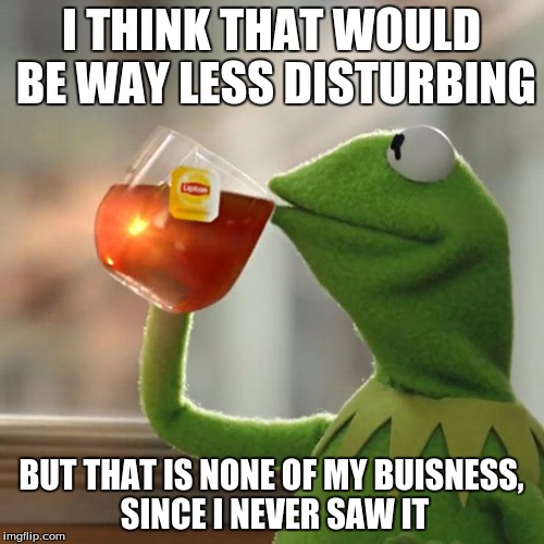 But That's None Of My Business Meme | I THINK THAT WOULD BE WAY LESS DISTURBING; BUT THAT IS NONE OF MY BUISNESS, SINCE I NEVER SAW IT | image tagged in memes,but thats none of my business,kermit the frog | made w/ Imgflip meme maker