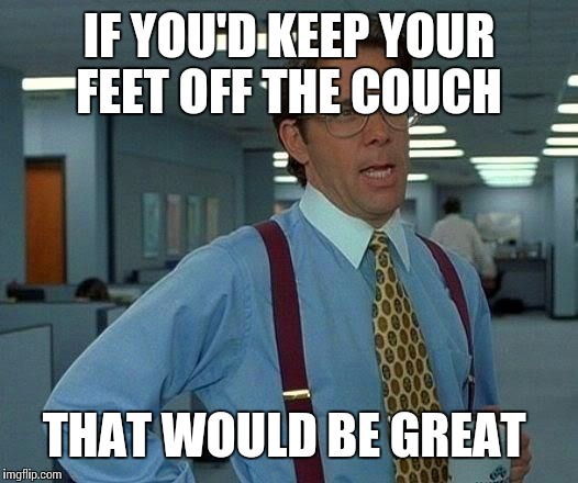 That Would Be Great Meme | IF YOU'D KEEP YOUR FEET OFF THE COUCH THAT WOULD BE GREAT | image tagged in memes,that would be great | made w/ Imgflip meme maker
