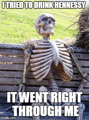 Waiting Skeleton Meme | I TRIED TO DRINK HENNESSY; IT WENT RIGHT THROUGH ME | image tagged in memes,waiting skeleton | made w/ Imgflip meme maker