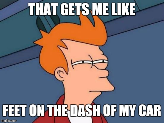 Futurama Fry Meme | THAT GETS ME LIKE FEET ON THE DASH OF MY CAR | image tagged in memes,futurama fry | made w/ Imgflip meme maker