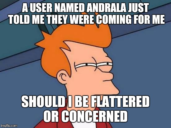 You made an account just for me? Why don't you grow a set and use your regular account?  | A USER NAMED ANDRALA JUST TOLD ME THEY WERE COMING FOR ME; SHOULD I BE FLATTERED OR CONCERNED | image tagged in memes,futurama fry,trolls be trollin,how thoughtful | made w/ Imgflip meme maker