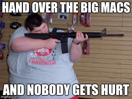 Big Macs | HAND OVER THE BIG MACS; AND NOBODY GETS HURT | image tagged in fat people,guns,mcdonalds,funny | made w/ Imgflip meme maker