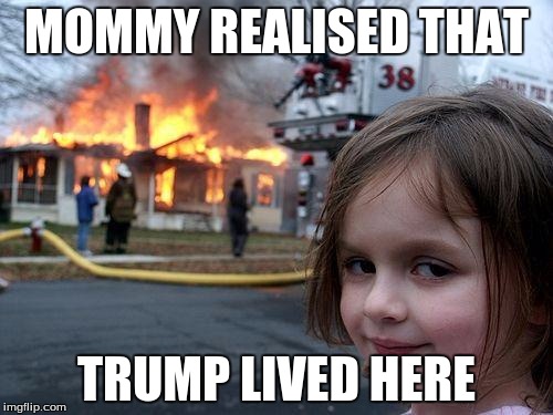 Disaster Girl Meme | MOMMY REALISED THAT; TRUMP LIVED HERE | image tagged in memes,disaster girl | made w/ Imgflip meme maker