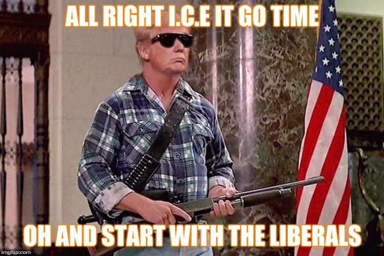 when trump has enough of it | ALL RIGHT I.C.E IT GO TIME; OH AND START WITH THE LIBERALS | image tagged in trump they live,donald trump | made w/ Imgflip meme maker