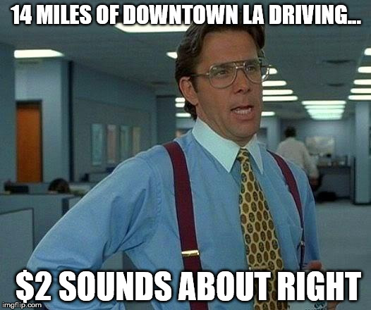 That Would Be Great Meme | 14 MILES OF DOWNTOWN LA DRIVING... $2 SOUNDS ABOUT RIGHT | image tagged in memes,that would be great | made w/ Imgflip meme maker