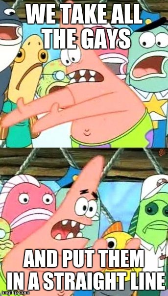 Put It Somewhere Else Patrick | WE TAKE ALL THE GAYS; AND PUT THEM IN A STRAIGHT LINE | image tagged in memes,put it somewhere else patrick,scumbag | made w/ Imgflip meme maker