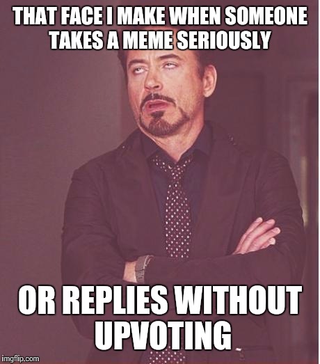 Face You Make Robert Downey Jr Meme | THAT FACE I MAKE WHEN SOMEONE TAKES A MEME SERIOUSLY OR REPLIES WITHOUT UPVOTING | image tagged in memes,face you make robert downey jr | made w/ Imgflip meme maker