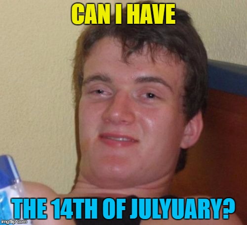 10 Guy Meme | CAN I HAVE THE 14TH OF JULYUARY? | image tagged in memes,10 guy | made w/ Imgflip meme maker