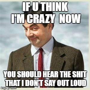 Mr Bean Smirk | IF U THINK I'M CRAZY 
NOW; YOU SHOULD HEAR THE SHIT THAT I DON'T SAY OUT LOUD | image tagged in mr bean smirk | made w/ Imgflip meme maker