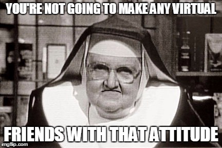 Not going to make any virtual friends with that attitude | YOU'RE NOT GOING TO MAKE ANY VIRTUAL; FRIENDS WITH THAT ATTITUDE | image tagged in memes,frowning nun,virtual,friends,words of wisdom | made w/ Imgflip meme maker