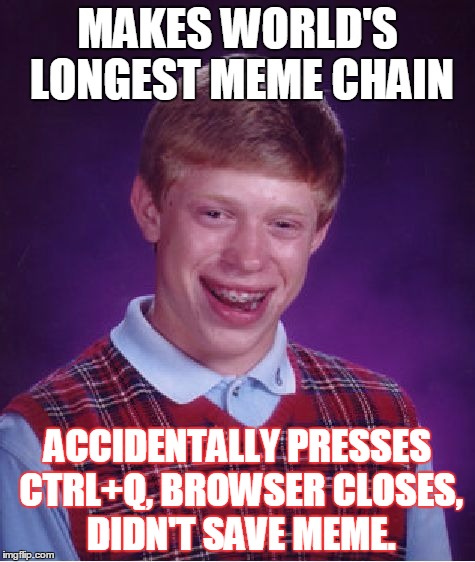 4 hours of my life I'll never get back. | MAKES WORLD'S LONGEST MEME CHAIN; ACCIDENTALLY PRESSES CTRL+Q, BROWSER CLOSES, DIDN'T SAVE MEME. | image tagged in memes,bad luck brian,gifs,funny,animals,pie charts | made w/ Imgflip meme maker