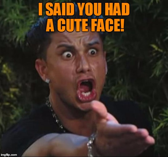 Pauly | I SAID YOU HAD A CUTE FACE! | image tagged in pauly | made w/ Imgflip meme maker