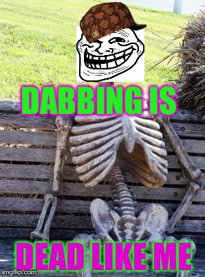 Waiting Skeleton | DABBING IS; DEAD LIKE ME | image tagged in memes,waiting skeleton,scumbag | made w/ Imgflip meme maker