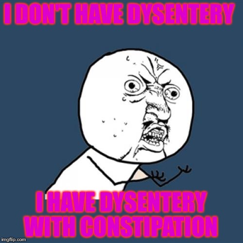 Y U No | I DON'T HAVE DYSENTERY; I HAVE DYSENTERY WITH CONSTIPATION | image tagged in memes,y u no | made w/ Imgflip meme maker