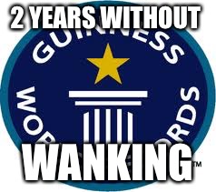 Guinness World Record Meme | 2 YEARS WITHOUT; WANKING | image tagged in memes,guinness world record | made w/ Imgflip meme maker