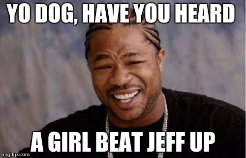 Yo Dawg Heard You | YO DOG, HAVE YOU HEARD; A GIRL BEAT JEFF UP | image tagged in memes,yo dawg heard you | made w/ Imgflip meme maker