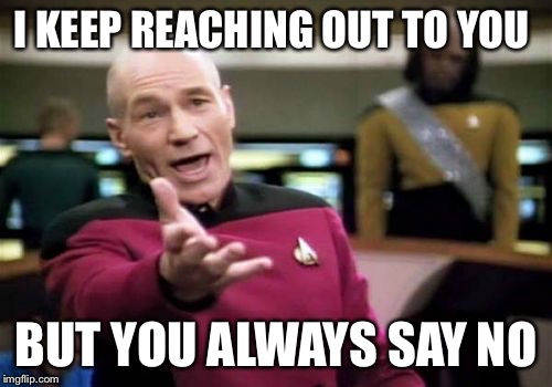 Picard Wtf Meme | I KEEP REACHING OUT TO YOU; BUT YOU ALWAYS SAY NO | image tagged in memes,picard wtf | made w/ Imgflip meme maker