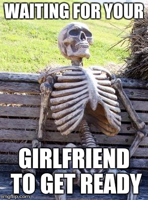 Waiting Skeleton Meme | WAITING FOR YOUR; GIRLFRIEND TO GET READY | image tagged in memes,waiting skeleton | made w/ Imgflip meme maker