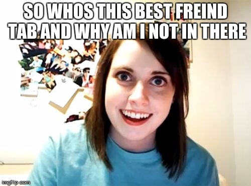 Overly Attached Girlfriend | SO WHOS THIS BEST FREIND TAB AND WHY AM I NOT IN THERE | image tagged in memes,overly attached girlfriend | made w/ Imgflip meme maker