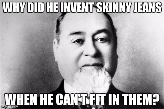 Levi Strauss Stupidity | WHY DID HE INVENT SKINNY JEANS; WHEN HE CAN'T FIT IN THEM? | image tagged in memes,skinny | made w/ Imgflip meme maker