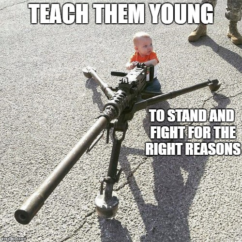TEACH THEM YOUNG; TO STAND AND FIGHT FOR THE RIGHT REASONS | image tagged in teaching | made w/ Imgflip meme maker